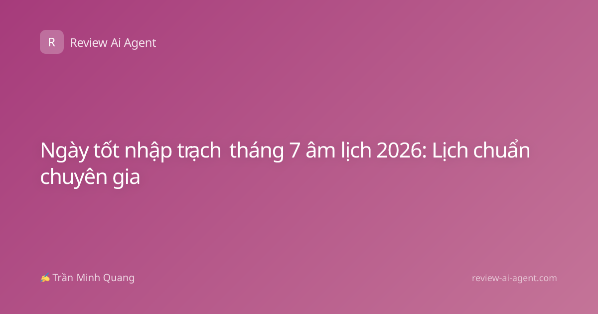 Ngày tốt nhập trạch tháng 7 âm lịch 2026: Lịch chuẩn chuyên gia