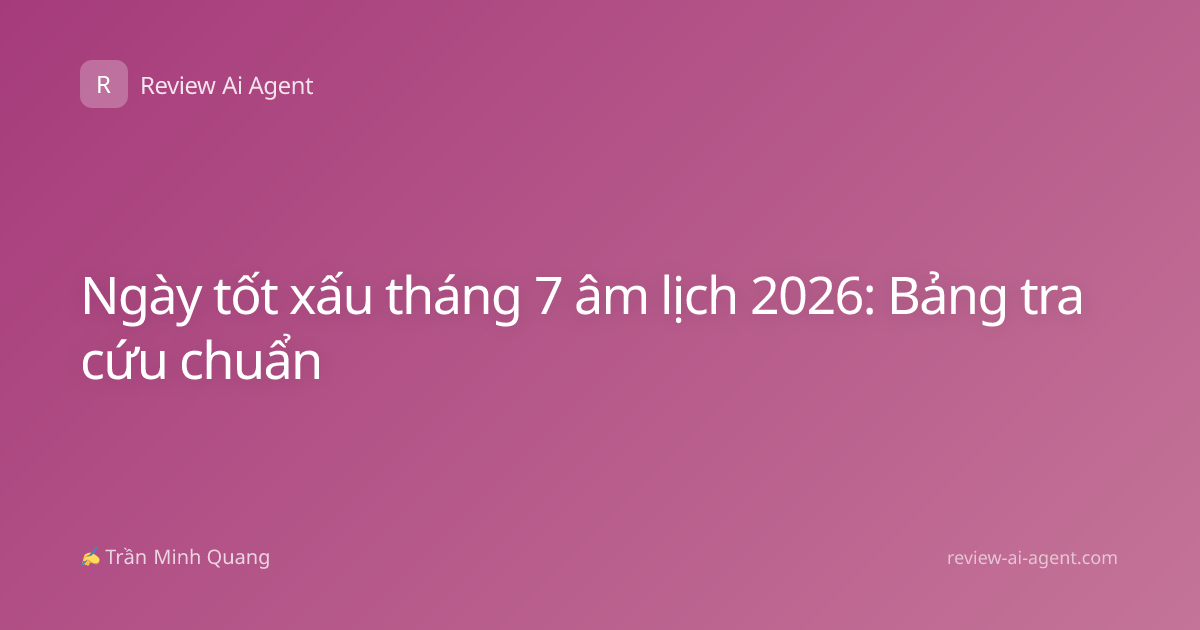 Ngày tốt xấu tháng 7 âm lịch 2026: Bảng tra cứu chuẩn